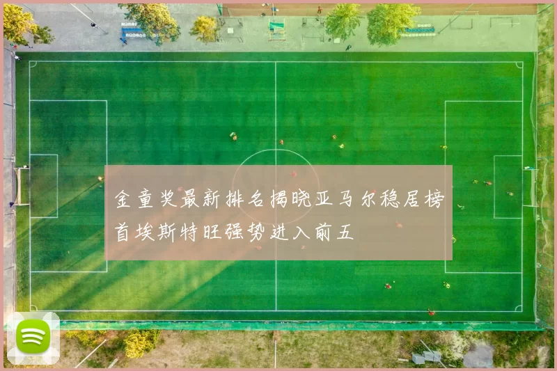 金童奖最新排名揭晓亚马尔稳居榜首埃斯特旺强势进入前五