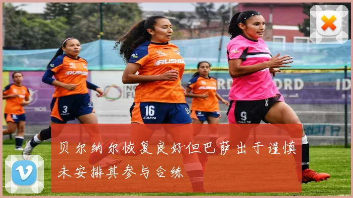 贝尔纳尔恢复良好但巴萨出于谨慎未安排其参与合练