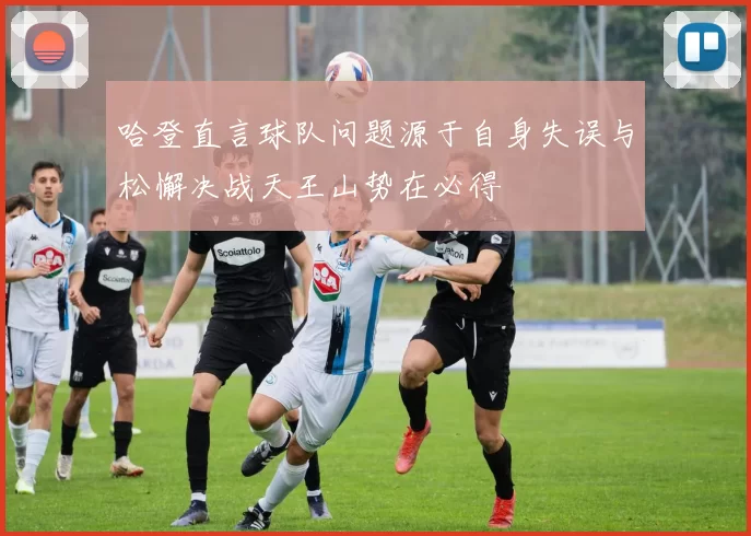 哈登直言球队问题源于自身失误与松懈决战天王山势在必得