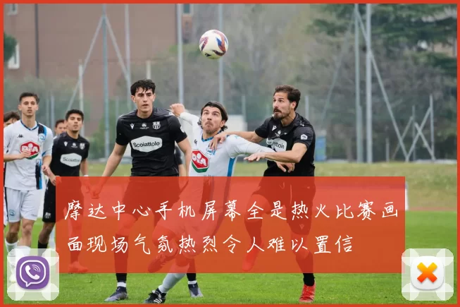 摩达中心手机屏幕全是热火比赛画面现场气氛热烈令人难以置信