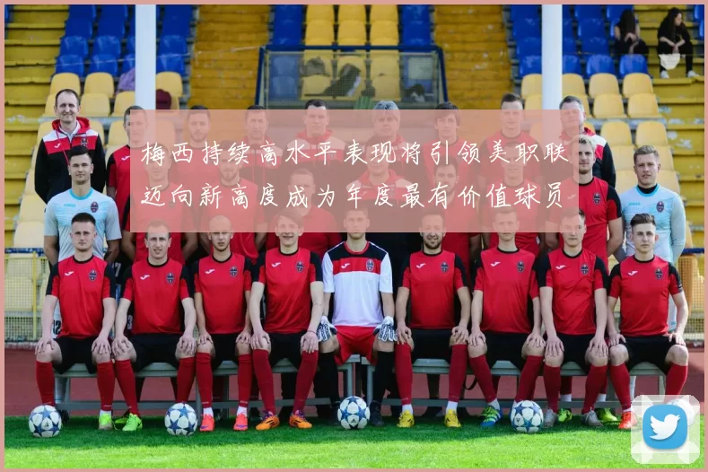 梅西持续高水平表现将引领美职联迈向新高度成为年度最有价值球员