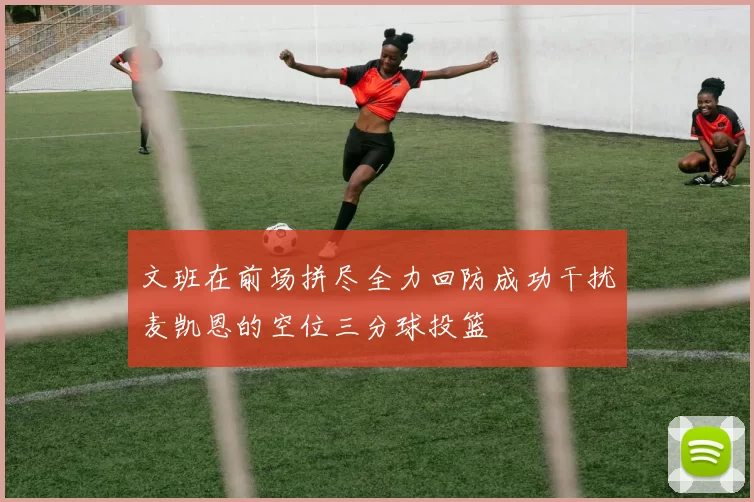 文班在前场拼尽全力回防成功干扰麦凯恩的空位三分球投篮