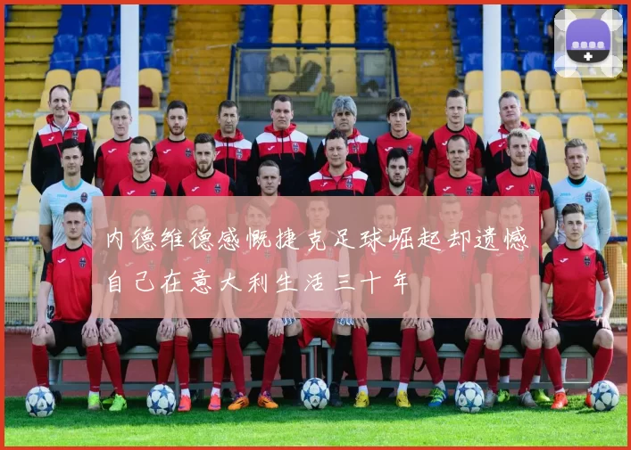 内德维德感慨捷克足球崛起却遗憾自己在意大利生活三十年