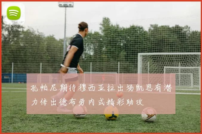 孔帕尼期待穆西亚拉出场凯恩有潜力传出德布劳内式精彩助攻