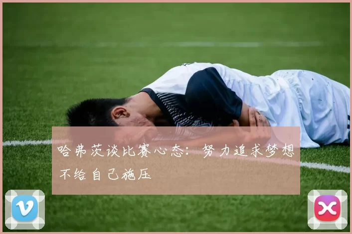 哈弗茨谈比赛心态：努力追求梦想不给自己施压