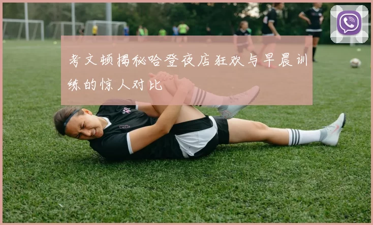 考文顿揭秘哈登夜店狂欢与早晨训练的惊人对比