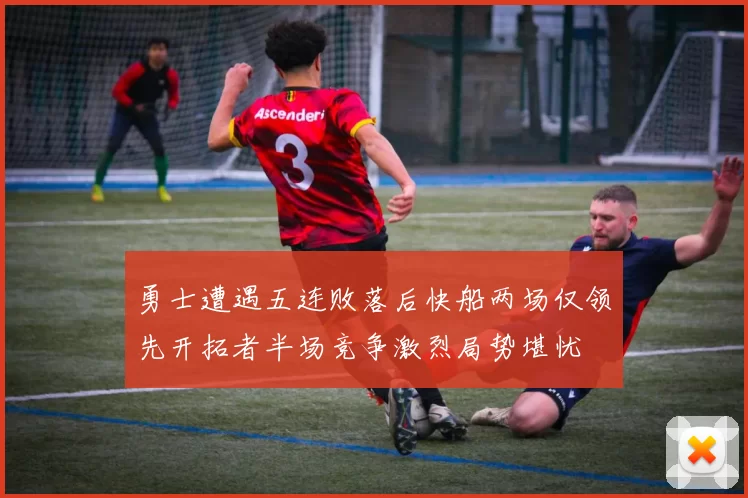 勇士遭遇五连败落后快船两场仅领先开拓者半场竞争激烈局势堪忧
