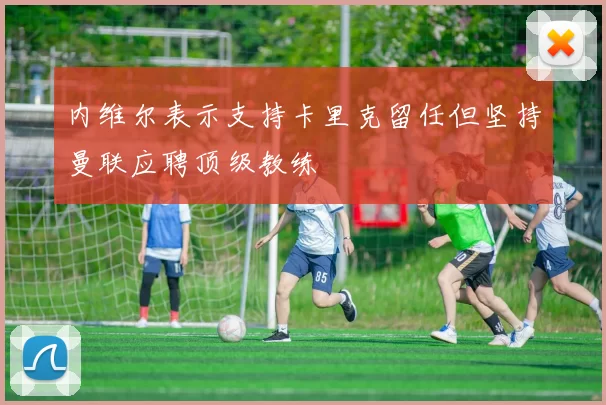 内维尔表示支持卡里克留任但坚持曼联应聘顶级教练