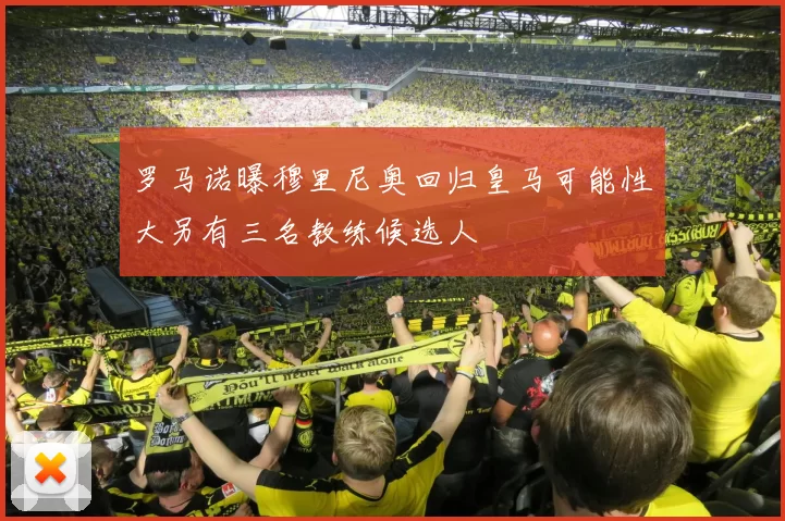 罗马诺曝穆里尼奥回归皇马可能性大另有三名教练候选人