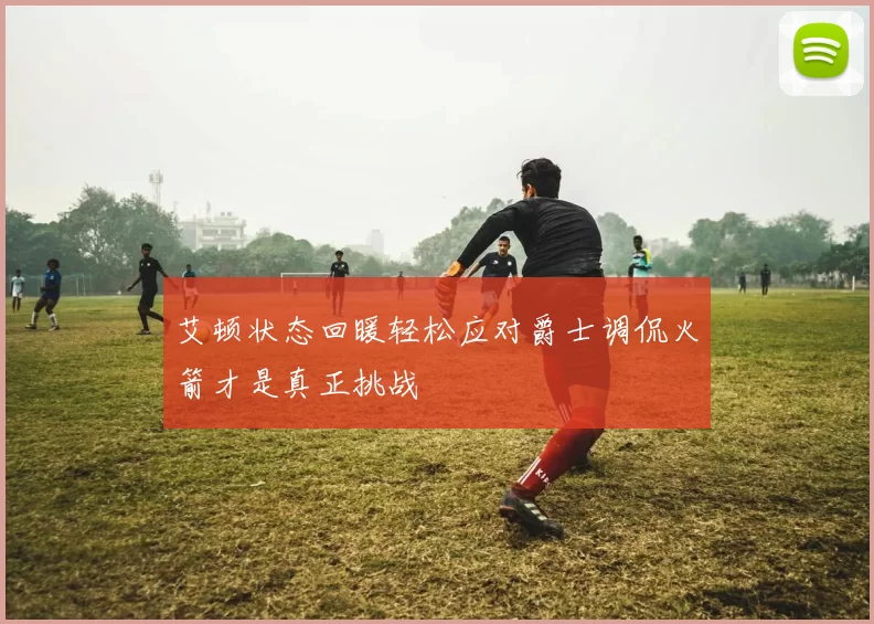 艾顿状态回暖轻松应对爵士调侃火箭才是真正挑战