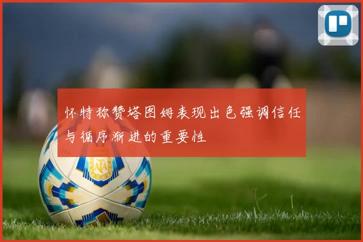 怀特称赞塔图姆表现出色强调信任与循序渐进的重要性