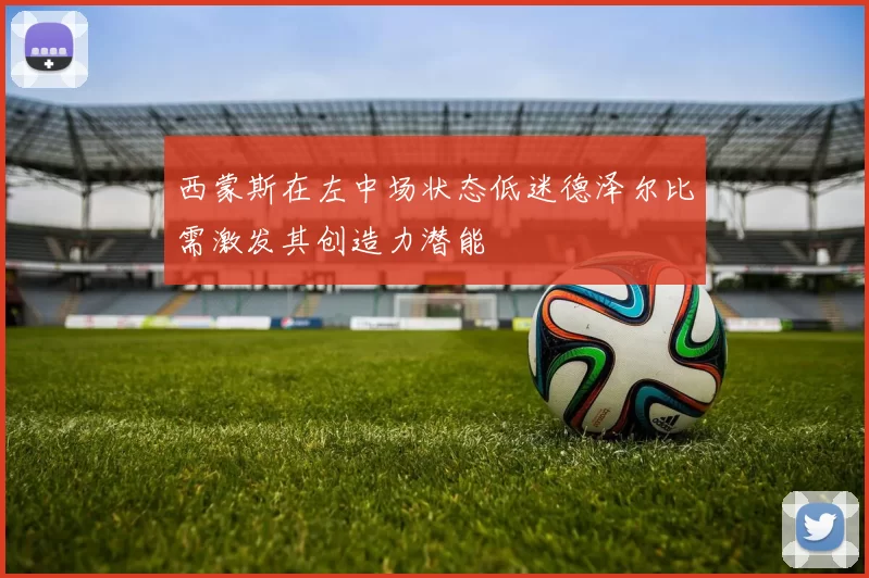 西蒙斯在左中场状态低迷德泽尔比需激发其创造力潜能