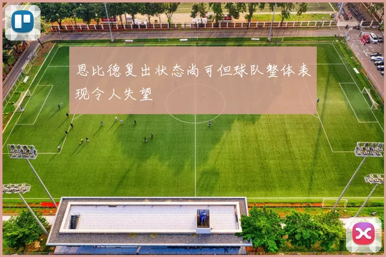恩比德复出状态尚可但球队整体表现令人失望