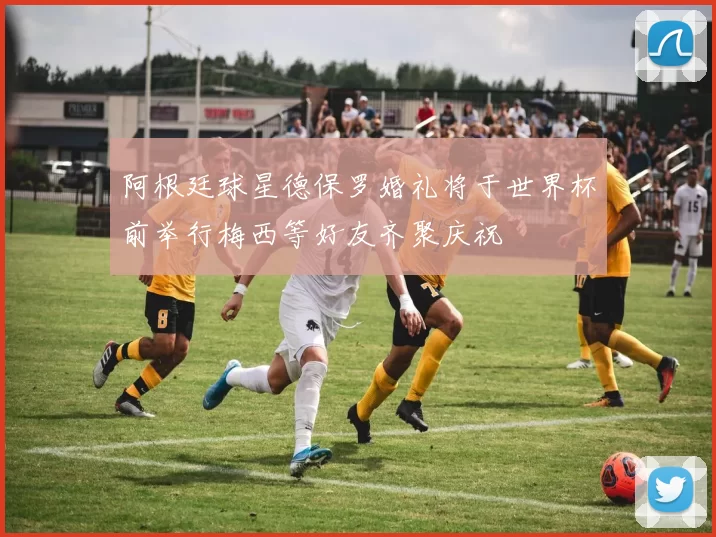阿根廷球星德保罗婚礼将于世界杯前举行梅西等好友齐聚庆祝