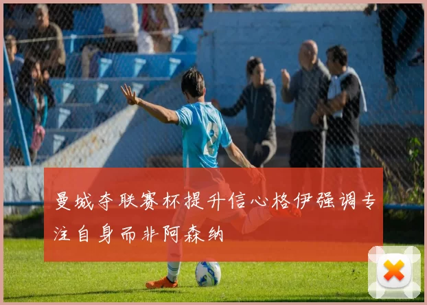 曼城夺联赛杯提升信心格伊强调专注自身而非阿森纳