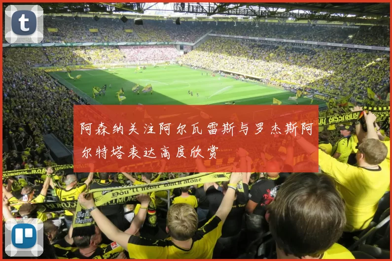 阿森纳关注阿尔瓦雷斯与罗杰斯阿尔特塔表达高度欣赏