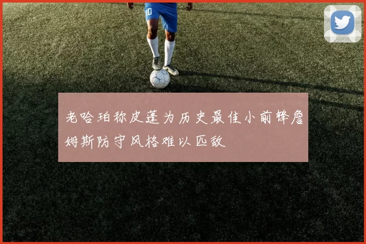 老哈珀称皮蓬为历史最佳小前锋詹姆斯防守风格难以匹敌