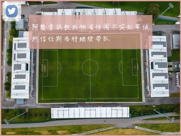 阿隆索执教利物浦传闻不实红军依然信任斯洛特继续带队