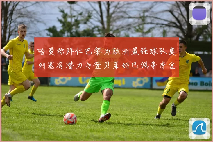 哈曼称拜仁巴黎为欧洲最强球队奥利塞有潜力与登贝莱姆巴佩争夺金球奖