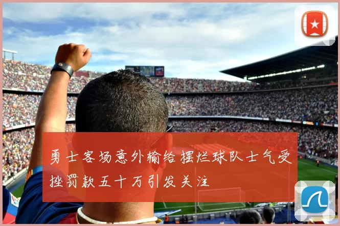 勇士客场意外输给摆烂球队士气受挫罚款五十万引发关注
