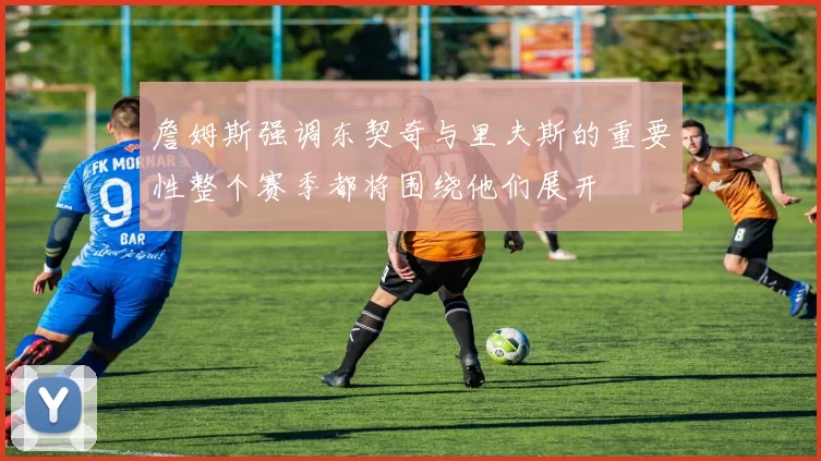 詹姆斯强调东契奇与里夫斯的重要性整个赛季都将围绕他们展开