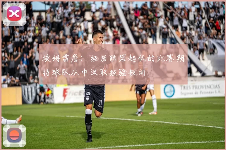 埃姆雷詹：经历跌宕起伏的比赛期待球队从中汲取经验教训