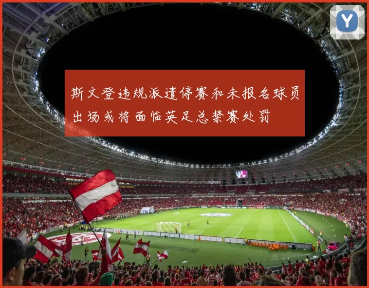 斯文登违规派遣停赛和未报名球员出场或将面临英足总禁赛处罚