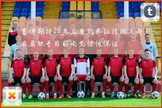 基德期待26年后看到弗拉格欧文与浓眉联手目前尚无任何保证