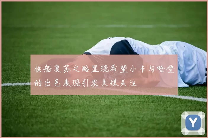 快船复苏之路显现希望小卡与哈登的出色表现引发美媒关注