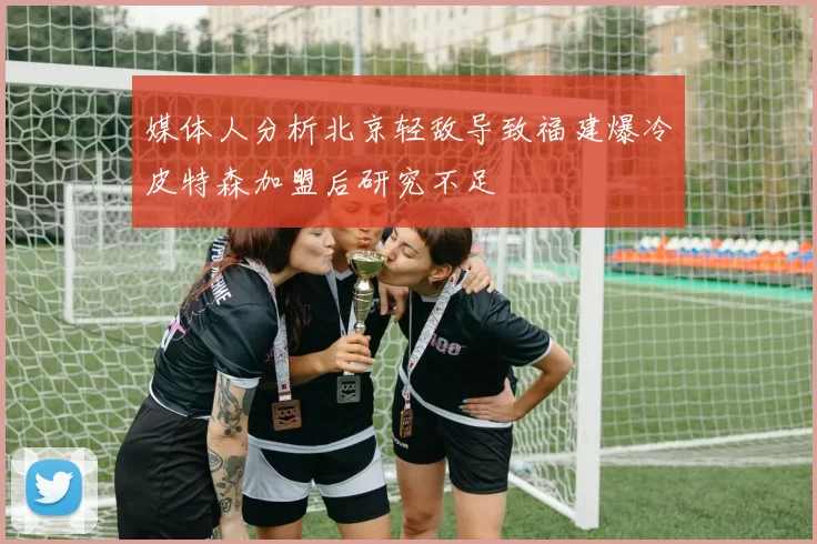 媒体人分析北京轻敌导致福建爆冷皮特森加盟后研究不足