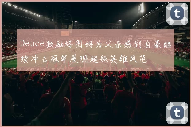 Deuce激励塔图姆为父亲感到自豪继续冲击冠军展现超级英雄风范