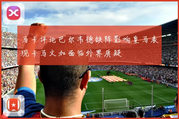 马卡评论巴尔韦德缺阵影响皇马表现卡马文加面临外界质疑