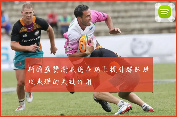 斯通盛赞谢泼德在场上提升球队进攻表现的关键作用