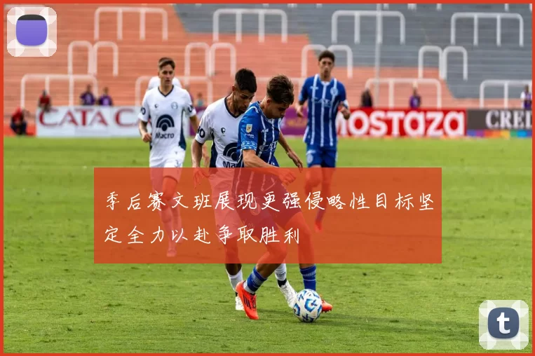 季后赛文班展现更强侵略性目标坚定全力以赴争取胜利