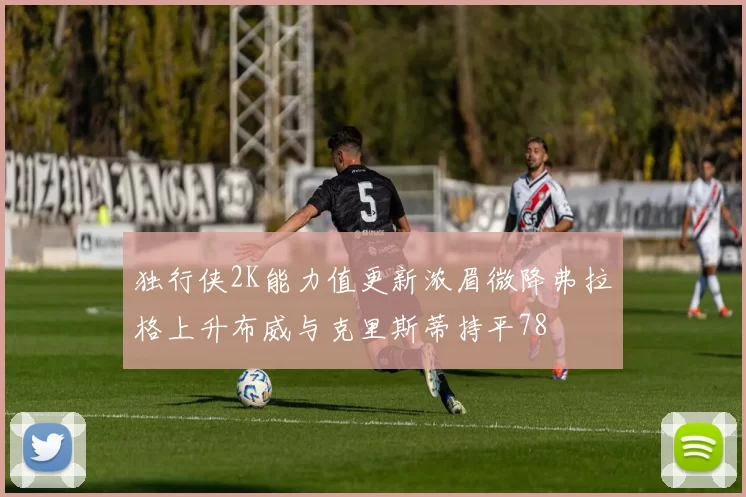 独行侠2K能力值更新浓眉微降弗拉格上升布威与克里斯蒂持平78