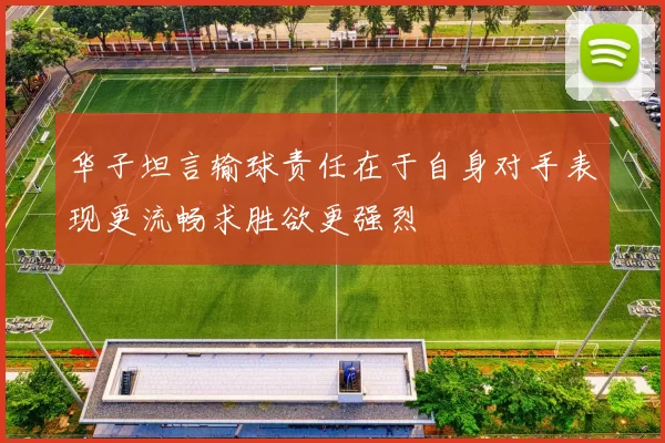 华子坦言输球责任在于自身对手表现更流畅求胜欲更强烈