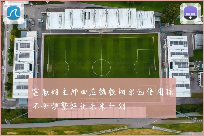 富勒姆主帅回应执教切尔西传闻称不会频繁评论未来计划
