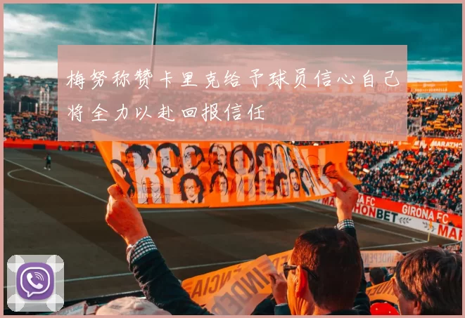 梅努称赞卡里克给予球员信心自己将全力以赴回报信任