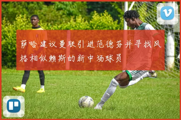 萨哈建议曼联引进范德芬并寻找风格相似赖斯的新中场球员