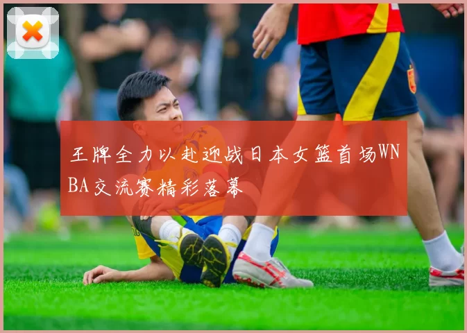 王牌全力以赴迎战日本女篮首场WNBA交流赛精彩落幕