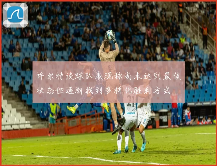 许尔特谈球队表现称尚未达到最佳状态但逐渐找到多样化胜利方式