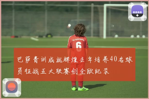 巴萨青训成就辉煌去年培养40名球员征战五大联赛创全欧纪录