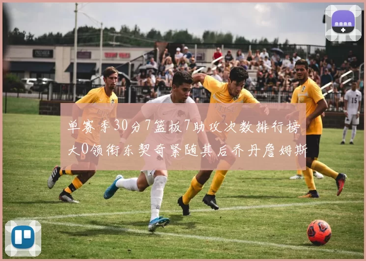 单赛季30分7篮板7助攻次数排行榜大O领衔东契奇紧随其后乔丹詹姆斯威少各有一席之地