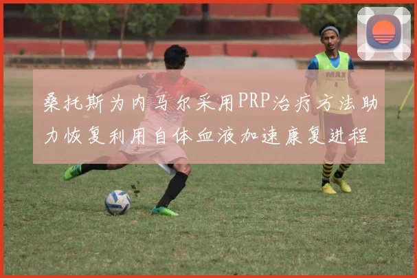 桑托斯为内马尔采用PRP治疗方法助力恢复利用自体血液加速康复进程