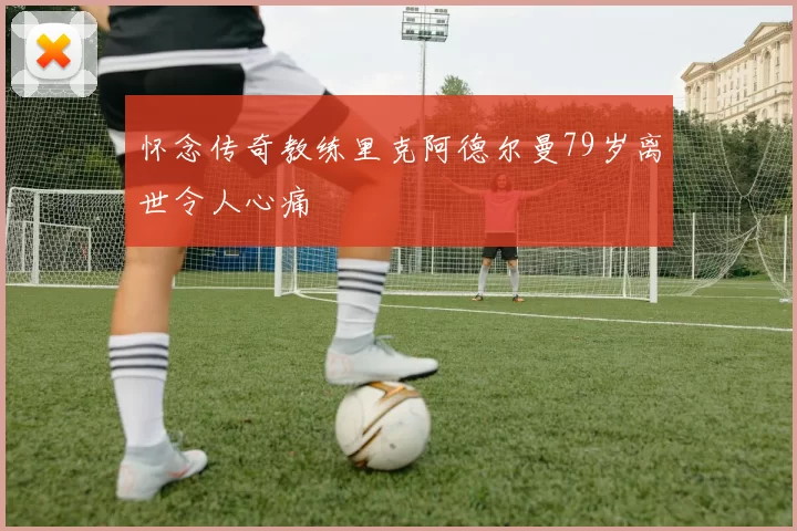 怀念传奇教练里克阿德尔曼79岁离世令人心痛