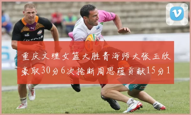 重庆文理女篮大胜青海师大张玉欣豪取30分6次抢断周思蕴贡献15分14篮板10助攻