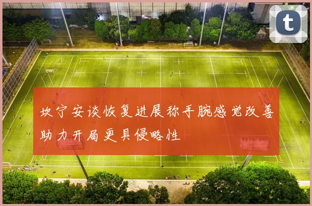 坎宁安谈恢复进展称手腕感觉改善助力开局更具侵略性