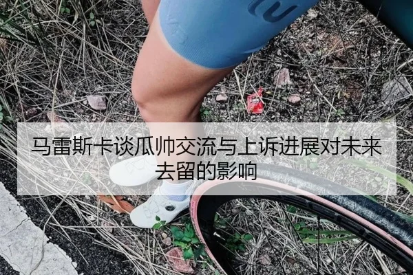 马雷斯卡谈瓜帅交流与上诉进展对未来去留的影响 | Yabo