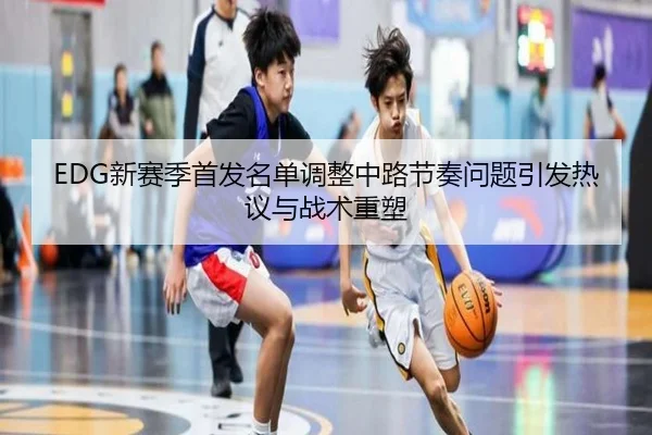 EDG新赛季首发名单调整中路节奏问题引发热议与战术重塑（Yabo）
